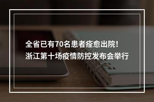 全省已有70名患者痊愈出院！浙江第十场疫情防控发布会举行
