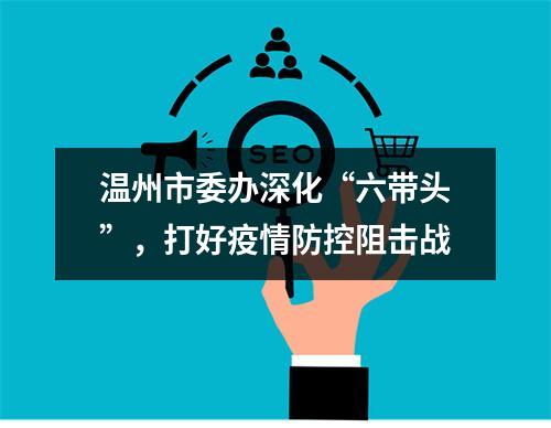 温州市委办深化“六带头”，打好疫情防控阻击战