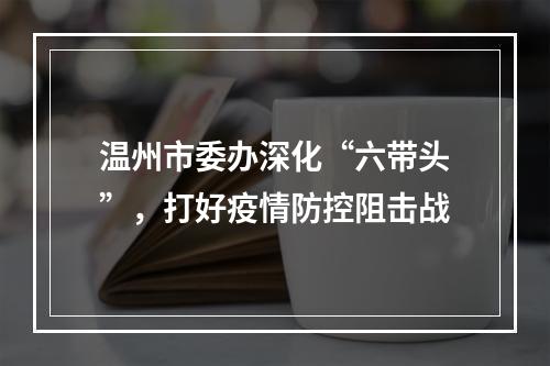 温州市委办深化“六带头”，打好疫情防控阻击战