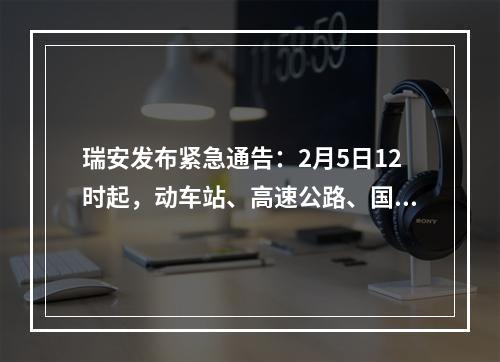 瑞安发布紧急通告：2月5日12时起，动车站、高速公路、国省道等一律暂时关闭