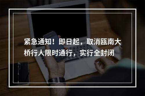 紧急通知！即日起，取消瓯南大桥行人限时通行，实行全封闭