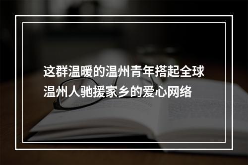 这群温暖的温州青年搭起全球温州人驰援家乡的爱心网络