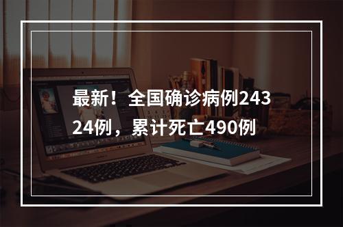 最新！全国确诊病例24324例，累计死亡490例