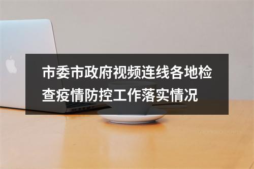 市委市政府视频连线各地检查疫情防控工作落实情况