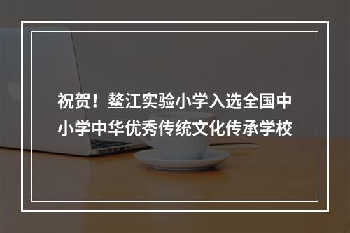 祝贺！鳌江实验小学入选全国中小学中华优秀传统文化传承学校