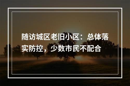 随访城区老旧小区：总体落实防控，少数市民不配合