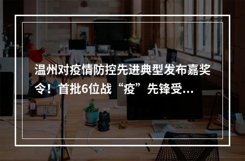 温州对疫情防控先进典型发布嘉奖令！首批6位战“疫”先锋受到奖励