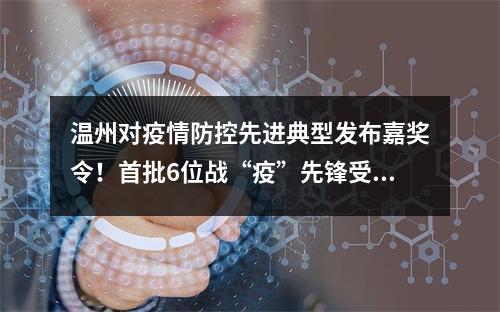 温州对疫情防控先进典型发布嘉奖令！首批6位战“疫”先锋受到奖励
