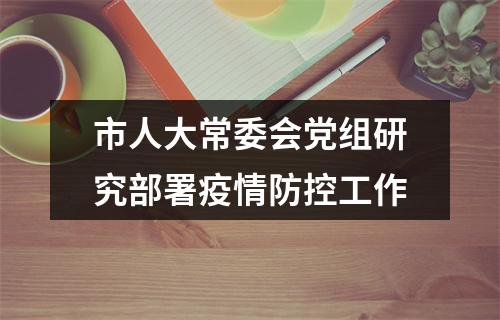 市人大常委会党组研究部署疫情防控工作