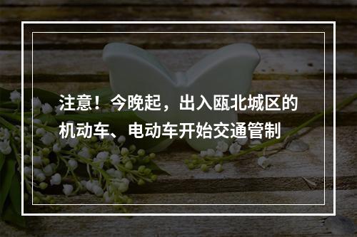 注意！今晚起，出入瓯北城区的机动车、电动车开始交通管制