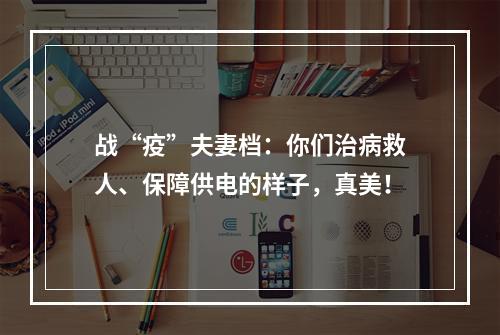 战“疫”夫妻档：你们治病救人、保障供电的样子，真美！