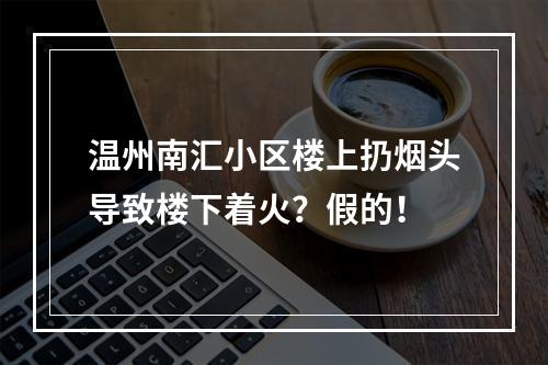 温州南汇小区楼上扔烟头导致楼下着火？假的！