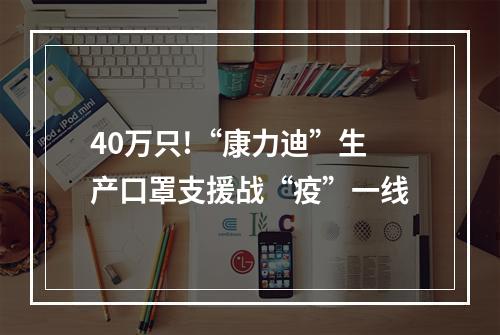 40万只!“康力迪”生产口罩支援战“疫”一线