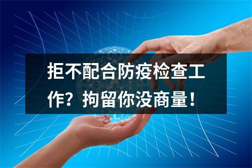 拒不配合防疫检查工作？拘留你没商量！