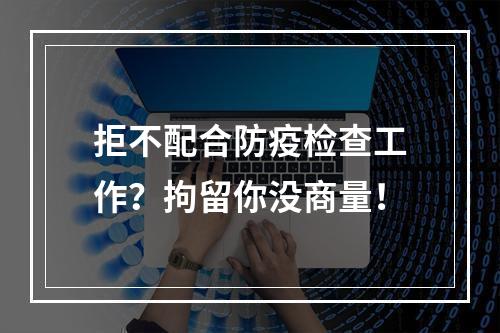 拒不配合防疫检查工作？拘留你没商量！
