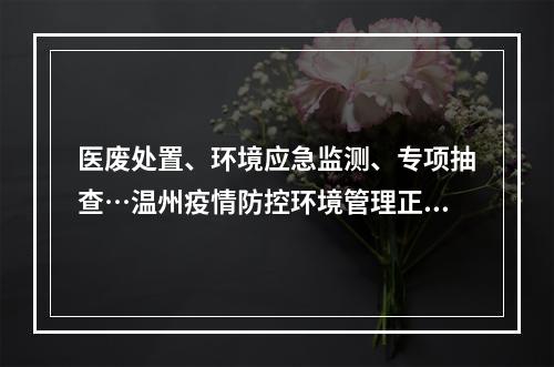 医废处置、环境应急监测、专项抽查…温州疫情防控环境管理正有序进行