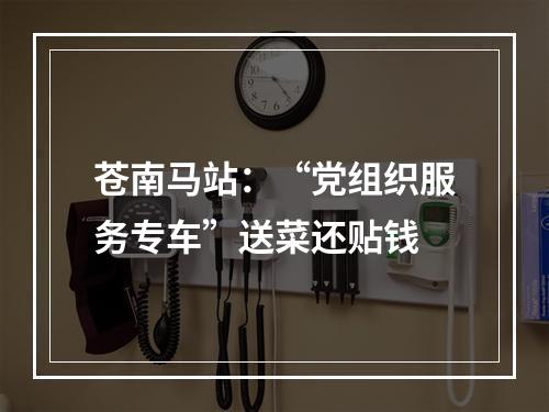 苍南马站：“党组织服务专车”送菜还贴钱