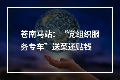 苍南马站：“党组织服务专车”送菜还贴钱