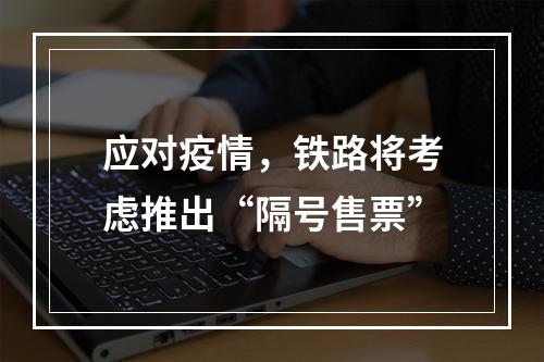 应对疫情，铁路将考虑推出“隔号售票”