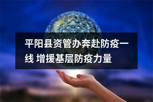 平阳县资管办奔赴防疫一线 增援基层防疫力量