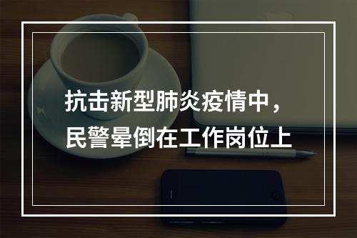 抗击新型肺炎疫情中，民警晕倒在工作岗位上