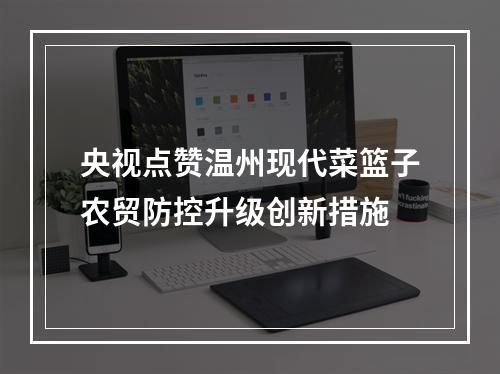 央视点赞温州现代菜篮子农贸防控升级创新措施