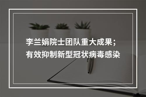 李兰娟院士团队重大成果；有效抑制新型冠状病毒感染