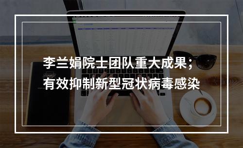 李兰娟院士团队重大成果；有效抑制新型冠状病毒感染