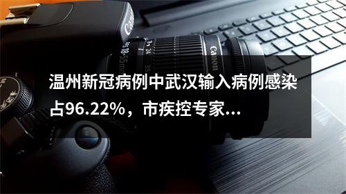 温州新冠病例中武汉输入病例感染占96.22%，市疾控专家提醒2米以内的近距离接触有风险