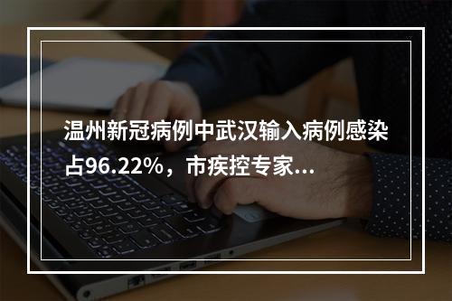 温州新冠病例中武汉输入病例感染占96.22%，市疾控专家提醒2米以内的近距离接触有风险
