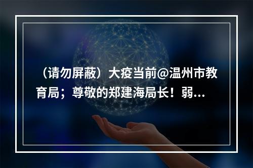 （请勿屏蔽）大疫当前@温州市教育局；尊敬的郑建海局长！弱弱的建议——开放“温州...