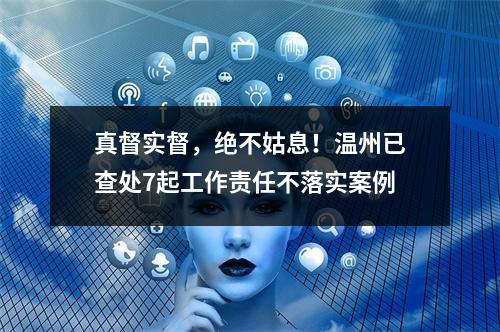 真督实督，绝不姑息！温州已查处7起工作责任不落实案例