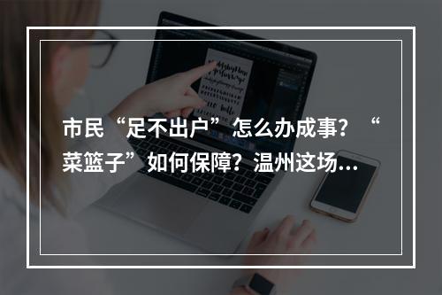 市民“足不出户”怎么办成事？“菜篮子”如何保障？温州这场发布会这样回答 ...