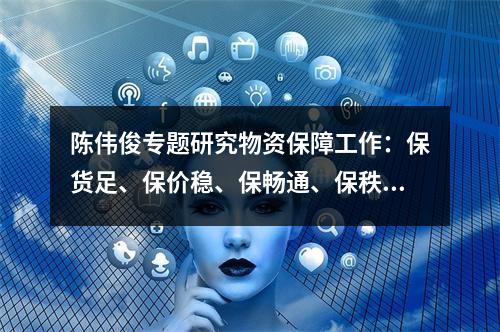 陈伟俊专题研究物资保障工作：保货足、保价稳、保畅通、保秩序