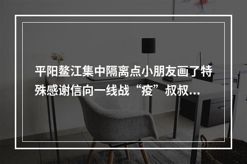 平阳鳌江集中隔离点小朋友画了特殊感谢信向一线战“疫”叔叔阿姨致敬！