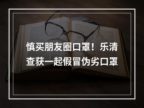 慎买朋友圈口罩！乐清查获一起假冒伪劣口罩