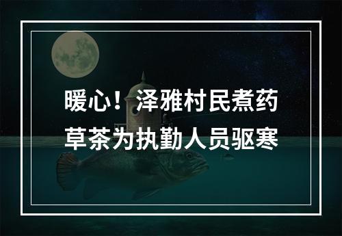 暖心！泽雅村民煮药草茶为执勤人员驱寒