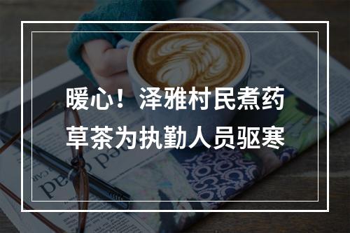 暖心！泽雅村民煮药草茶为执勤人员驱寒