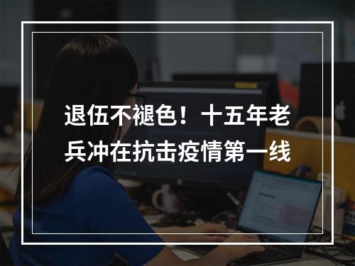 退伍不褪色！十五年老兵冲在抗击疫情第一线