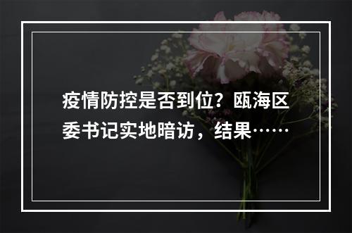 疫情防控是否到位？瓯海区委书记实地暗访，结果……