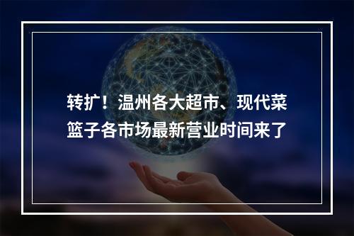 转扩！温州各大超市、现代菜篮子各市场最新营业时间来了
