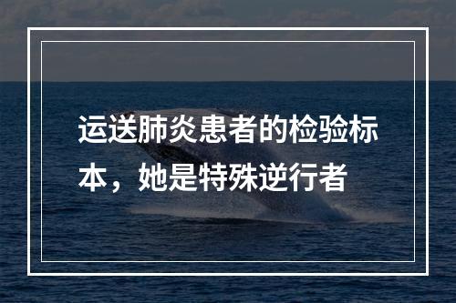 运送肺炎患者的检验标本，她是特殊逆行者