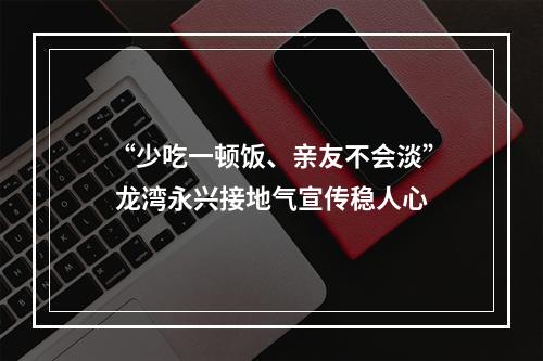 “少吃一顿饭、亲友不会淡” 龙湾永兴接地气宣传稳人心