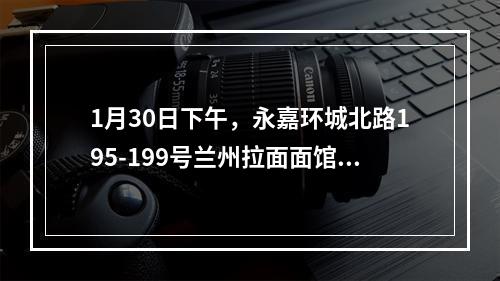 1月30日下午，永嘉环城北路195-199号兰州拉面面馆吃过面的注意了