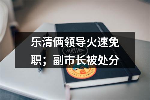 乐清俩领导火速免职；副市长被处分