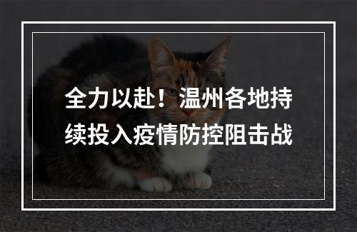 全力以赴！温州各地持续投入疫情防控阻击战