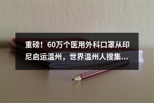 重磅！60万个医用外科口罩从印尼启运温州，世界温州人搜集医护物资支援家乡