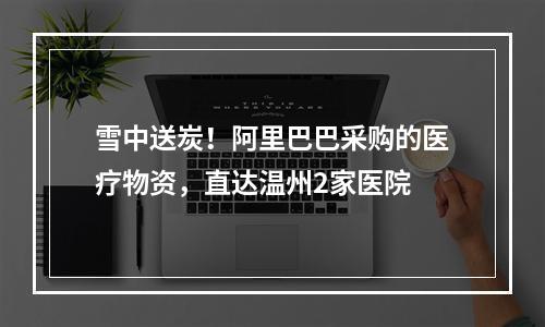 雪中送炭！阿里巴巴采购的医疗物资，直达温州2家医院