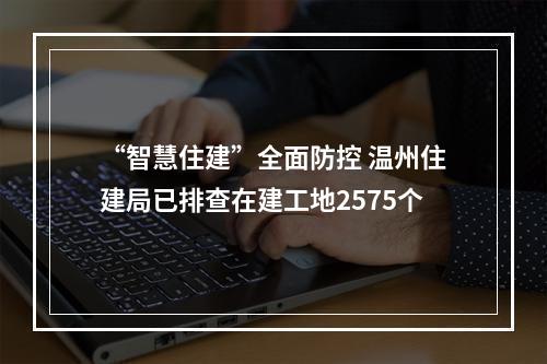 “智慧住建”全面防控 温州住建局已排查在建工地2575个