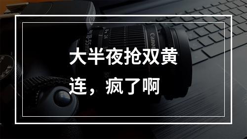 大半夜抢双黄连，疯了啊